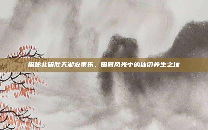探秘北碚胜天湖农家乐,田园风光中的休闲养生之地