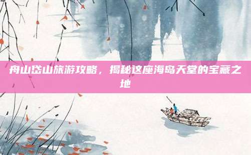 舟山岱山旅游攻略,揭秘这座海岛天堂的宝藏之地