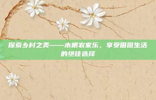 探索乡村之美——木根农家乐,享受田园生活的绝佳选择