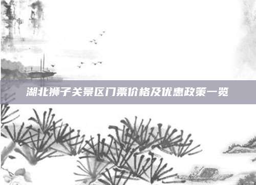 湖北狮子关景区门票价格及优惠政策一览