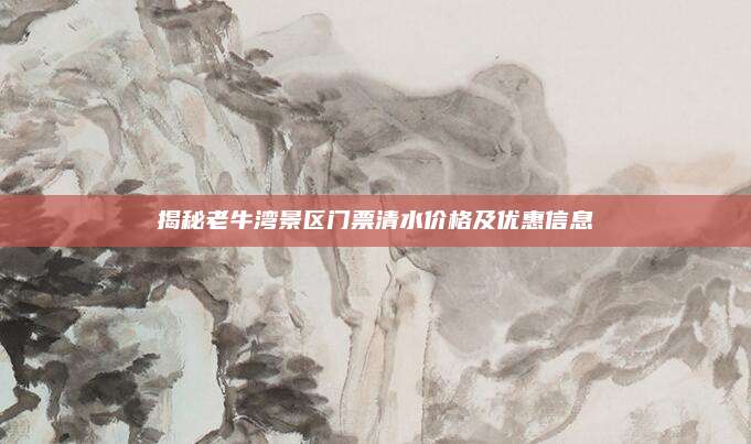 揭秘老牛湾景区门票清水价格及优惠信息