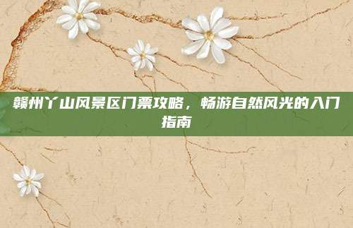 赣州丫山风景区门票攻略,畅游自然风光的入门指南