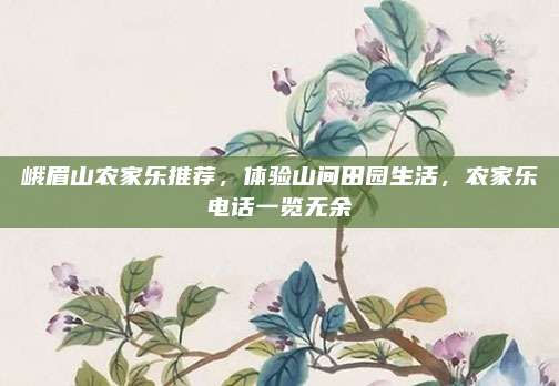 峨眉山农家乐推荐，体验山间田园生活，农家乐电话一览无余