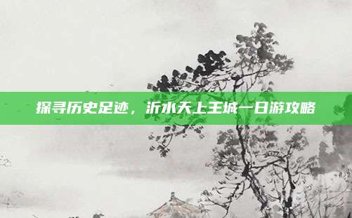 探寻历史足迹,沂水天上王城一日游攻略
