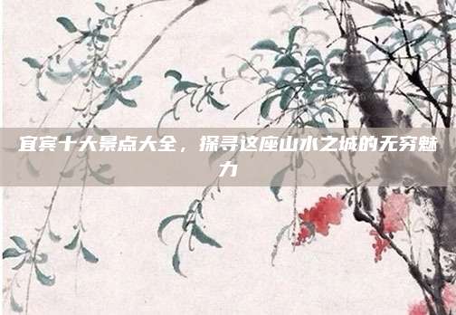 宜宾十大景点大全,探寻这座山水之城的无穷魅力