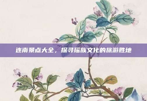 连南景点大全,探寻瑶族文化的旅游胜地