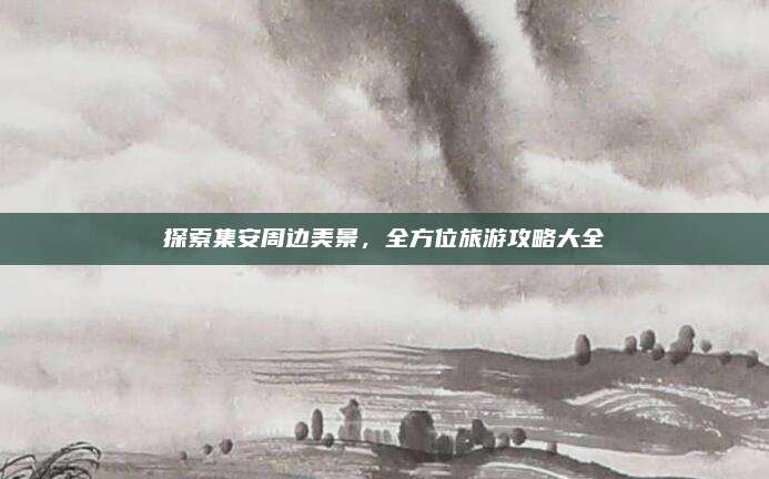 探索集安周边美景,全方位旅游攻略大全