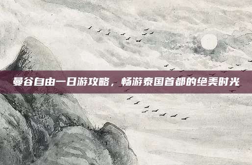 曼谷自由一日游攻略,畅游泰国首都的绝美时光