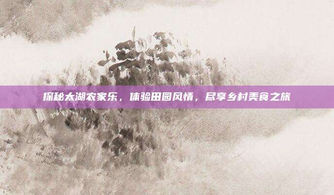 探秘太湖农家乐,体验田园风情,尽享乡村美食之旅