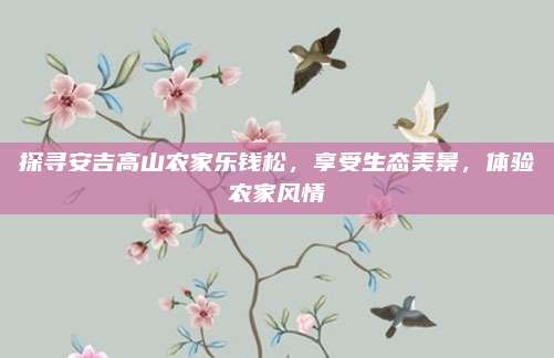 探寻安吉高山农家乐钱松，享受生态美景，体验农家风情