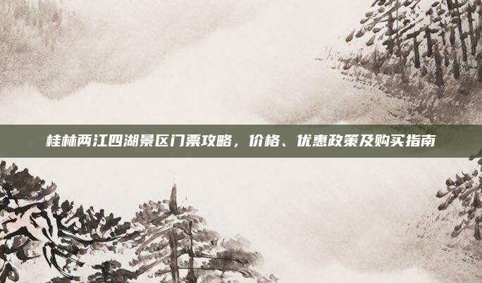 桂林两江四湖景区门票攻略,价格、优惠政策及购买指南