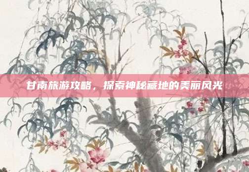 甘南旅游攻略,探索神秘藏地的美丽风光
