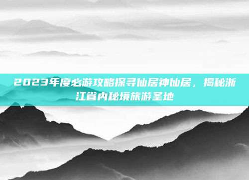 2023年度必游攻略探寻仙居神仙居,揭秘浙江省内秘境旅游圣地