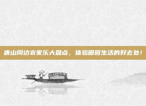 唐山周边农家乐大盘点,体验田园生活的好去处!
