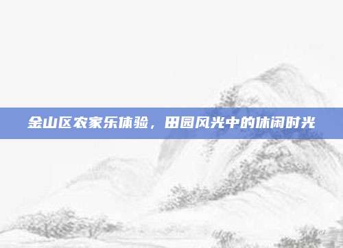 金山区农家乐体验,田园风光中的休闲时光
