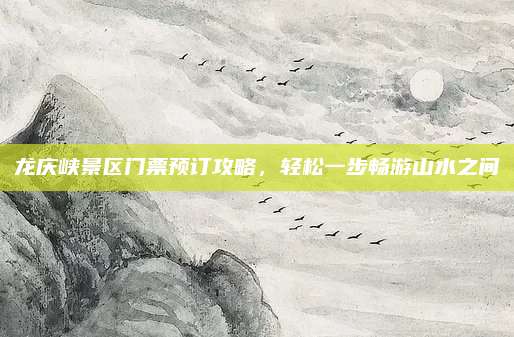 龙庆峡景区门票预订攻略,轻松一步畅游山水之间