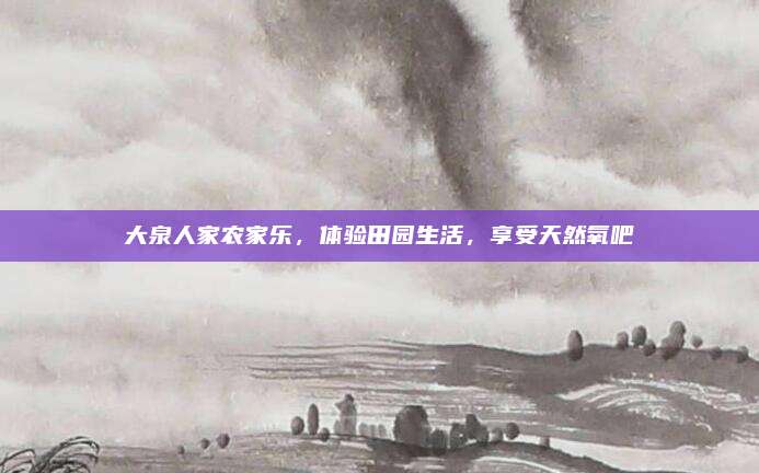 大泉人家农家乐,体验田园生活,享受天然氧吧