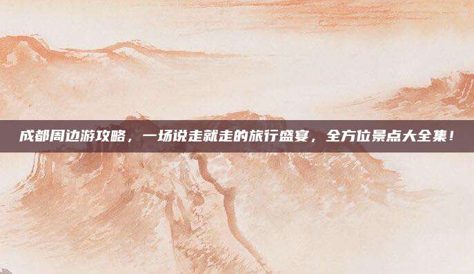 成都周边游攻略，一场说走就走的旅行盛宴，全方位景点大全集！