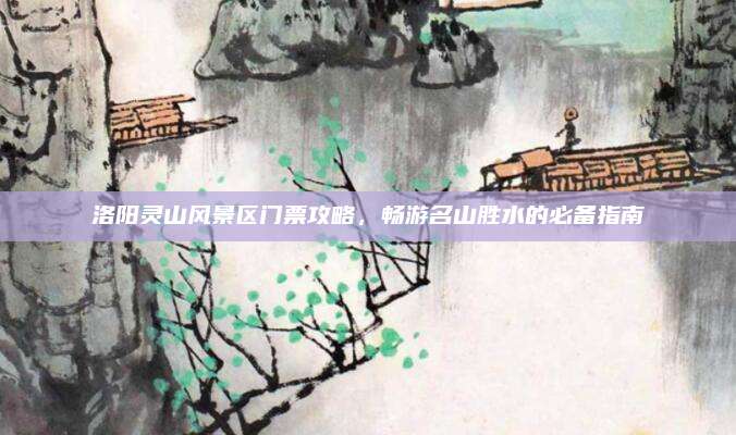 洛阳灵山风景区门票攻略,畅游名山胜水的必备指南