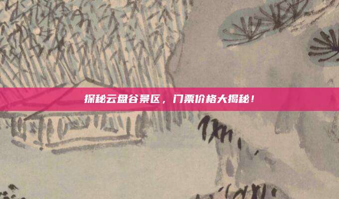 探秘云盘谷景区，门票价格大揭秘！