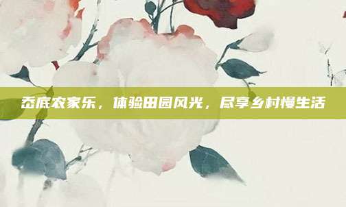 岙底农家乐，体验田园风光，尽享乡村慢生活