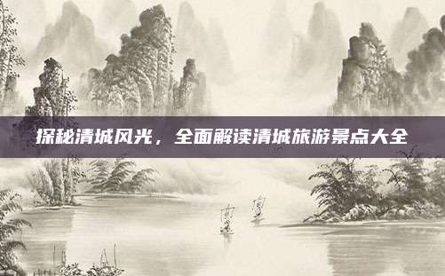 探秘清城风光，全面解读清城旅游景点大全