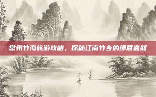 常州竹海旅游攻略，探秘江南竹乡的绿意盎然
