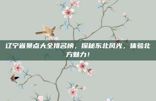 辽宁省景点大全排名榜,探秘东北风光,体验北方魅力!
