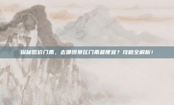 探秘低价门票,去哪团景区门票最便宜?攻略全解析!