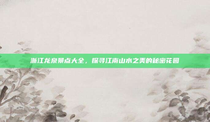 浙江龙泉景点大全,探寻江南山水之美的秘密花园