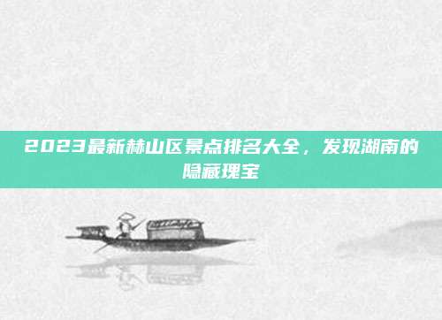2023最新赫山区景点排名大全，发现湖南的隐藏瑰宝
