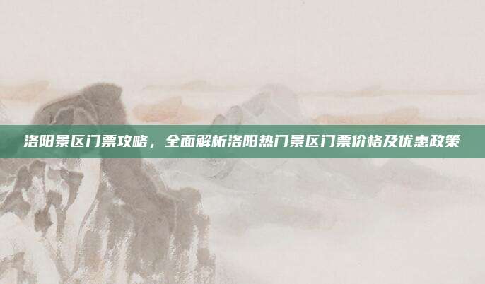 洛阳景区门票攻略,全面解析洛阳热门景区门票价格及优惠政策