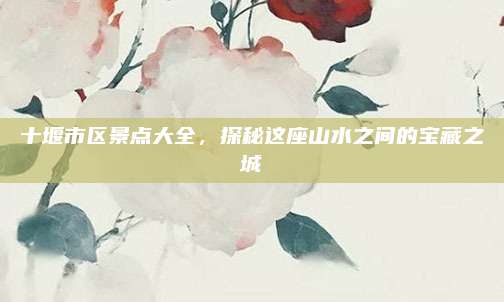 十堰市区景点大全,探秘这座山水之间的宝藏之城