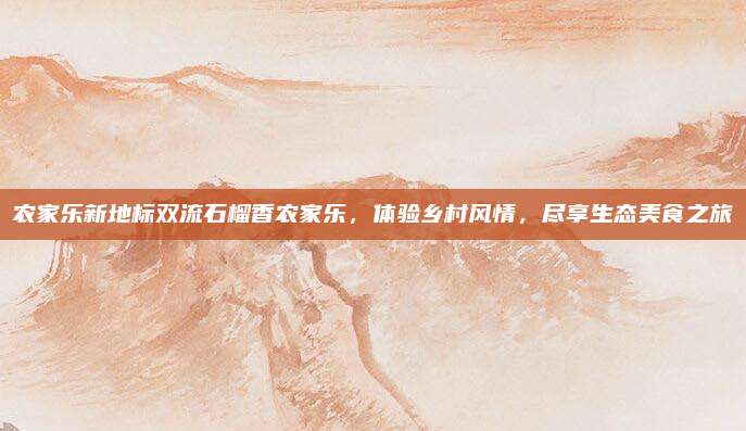 农家乐新地标双流石榴香农家乐,体验乡村风情,尽享生态美食之旅