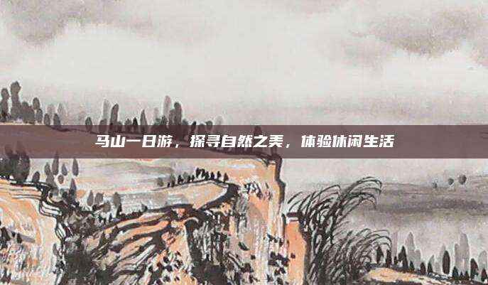 马山一日游,探寻自然之美,体验休闲生活