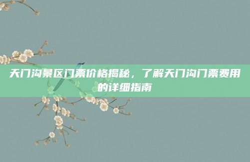天门沟景区门票价格揭秘,了解天门沟门票费用的详细指南
