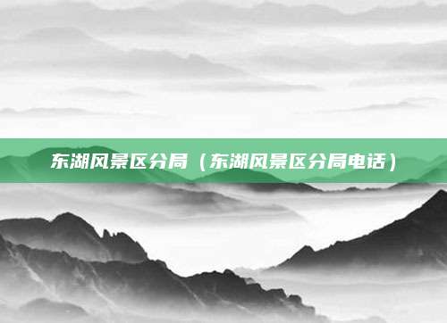 东湖风景区分局（东湖风景区分局电话）