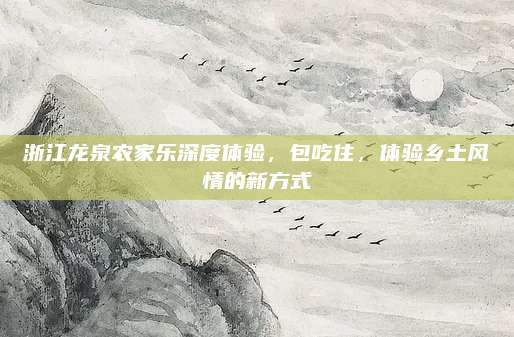 浙江龙泉农家乐深度体验，包吃住，体验乡土风情的新方式