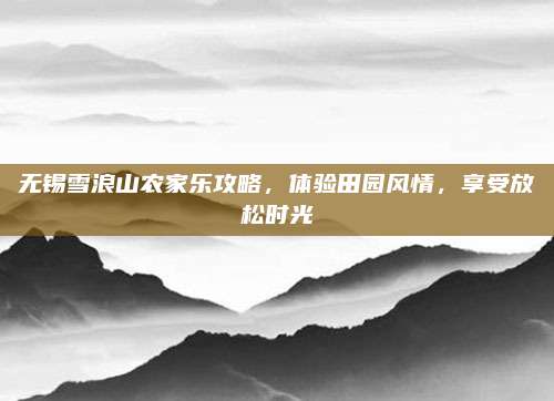 无锡雪浪山农家乐攻略，体验田园风情，享受放松时光