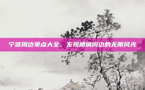 宁波周边景点大全，发现甬城周边的无限风光
