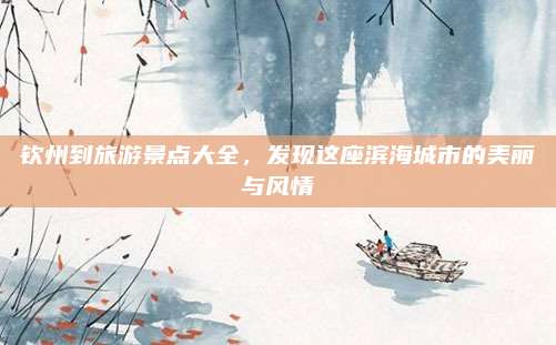 钦州到旅游景点大全，发现这座滨海城市的美丽与风情