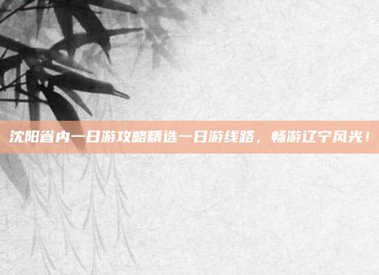 沈阳省内一日游攻略精选一日游线路,畅游辽宁风光!