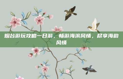 烟台游玩攻略一日游,畅游海滨风情,尽享海韵风情