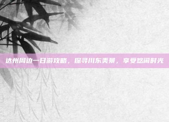 达州周边一日游攻略，探寻川东美景，享受悠闲时光