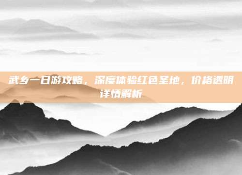 武乡一日游攻略,深度体验红色圣地,价格透明详情解析