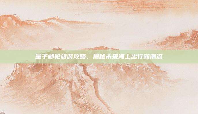 量子邮轮旅游攻略，揭秘未来海上出行新潮流