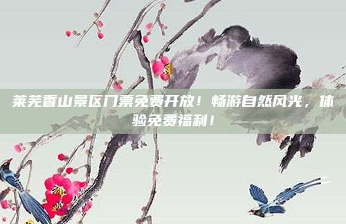 莱芜香山景区门票免费开放！畅游自然风光，体验免费福利！