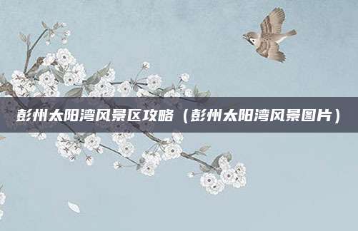 彭州太阳湾风景区攻略（彭州太阳湾风景图片）