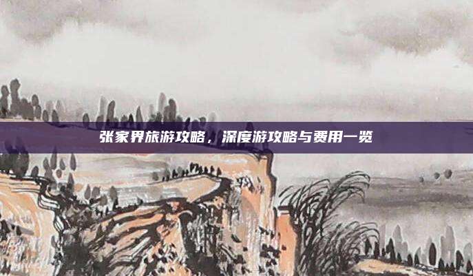 张家界旅游攻略,深度游攻略与费用一览