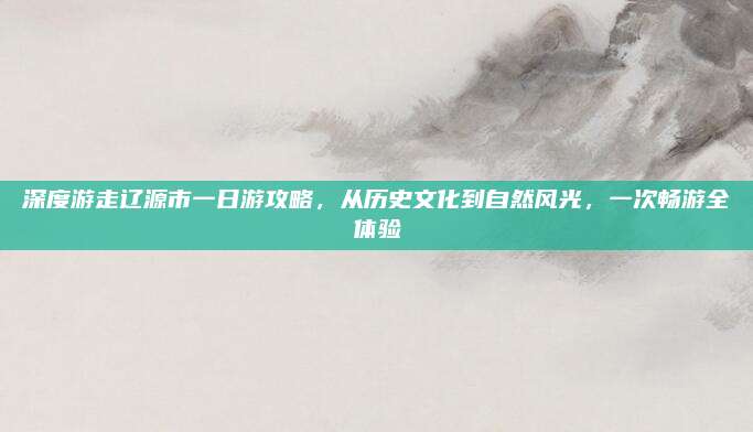 深度游走辽源市一日游攻略,从历史文化到自然风光,一次畅游全体验